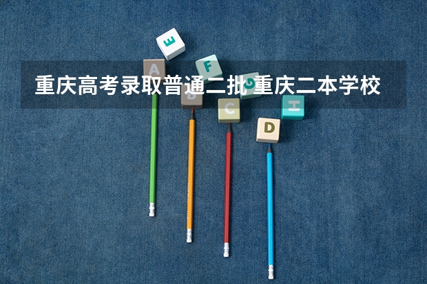 重庆高考录取普通二批 重庆二本学校排名及分数线