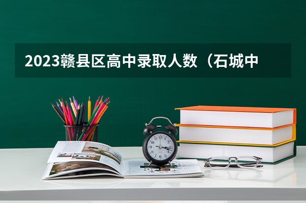 2023赣县区高中录取人数（石城中学）