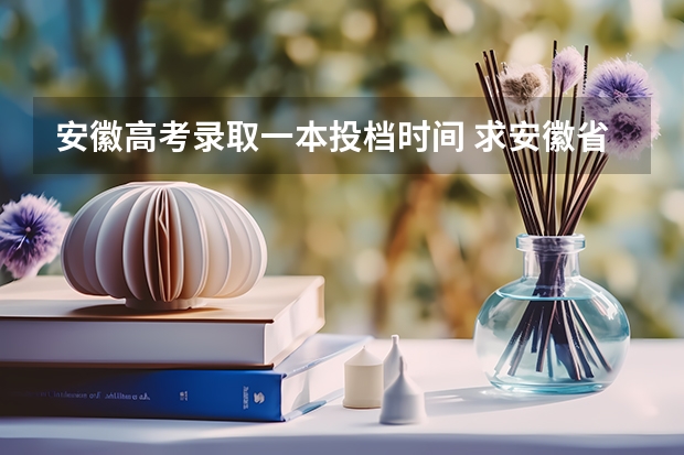 安徽高考录取一本投档时间 求安徽省高考一本志愿录取查询时间~~~~~~