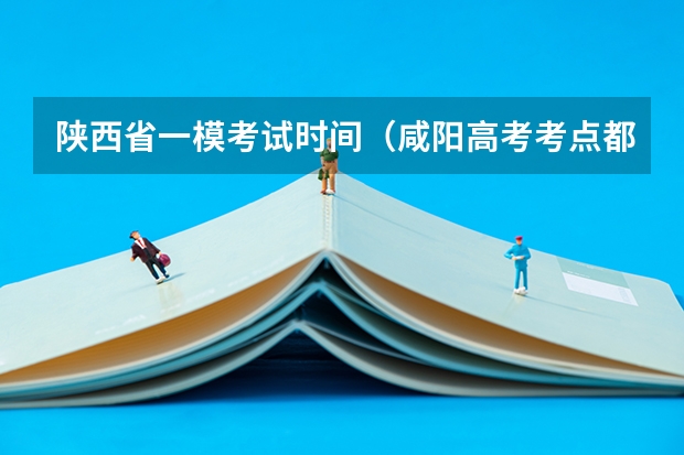 陕西省一模考试时间（咸阳高考考点都在哪）