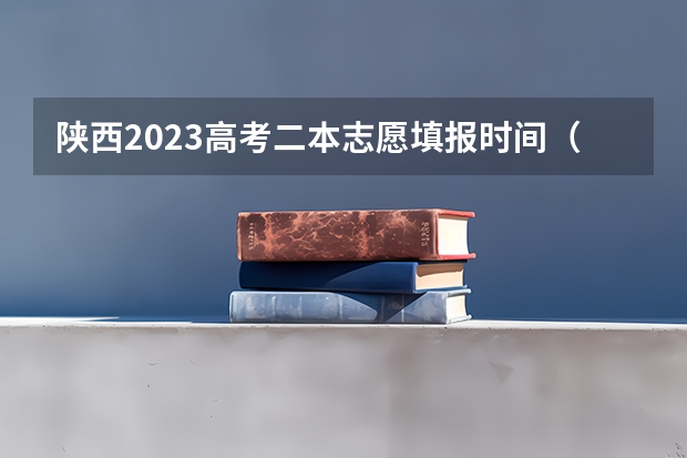 陕西2023高考二本志愿填报时间（二本啥时候报志愿）
