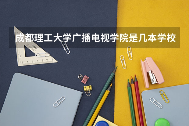 成都理工大学广播电视学院是几本学校? 知道成都理工大学工程技术学院的朋友请进