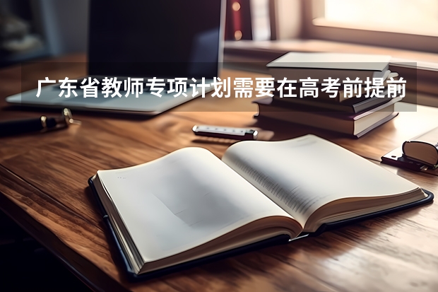 广东省教师专项计划需要在高考前提前申请吗？