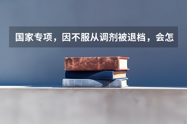 国家专项，因不服从调剂被退档，会怎么办
