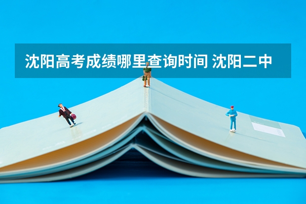 沈阳高考成绩哪里查询时间 沈阳二中高考成绩