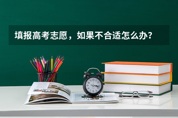 填报高考志愿,如果不合适怎么办?