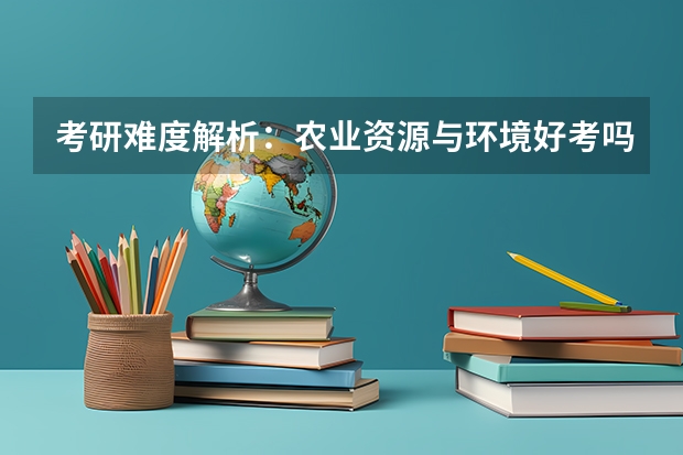考研难度解析:农业资源与环境好考吗考哪些内容呢?