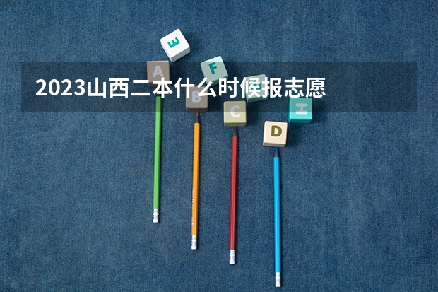 2023山西二本什么时候报志愿