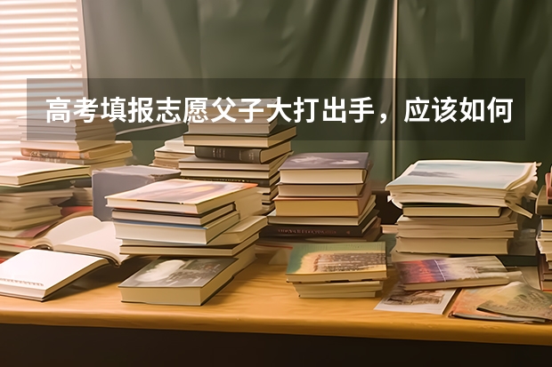 高考填报志愿父子大打出手，应该如何与父母沟通？