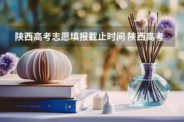 陕西高考志愿填报截止时间 陕西高考成绩查询时间和志愿填报时间的具体安排，本专科的分数线，请知道的回复一下！如题 谢谢了