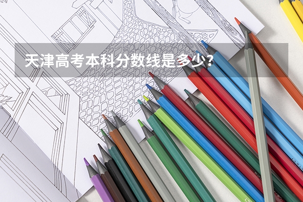 天津高考本科分数线是多少？