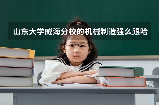山东大学威海分校的机械制造强么跟哈工大威海分校差多少
