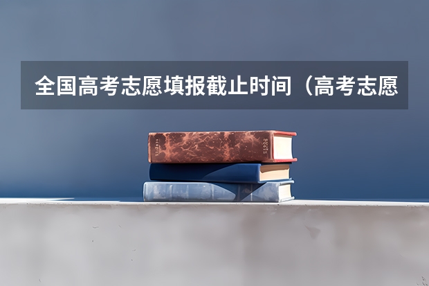 全国高考志愿填报截止时间（高考志愿填报时间和截止时间）