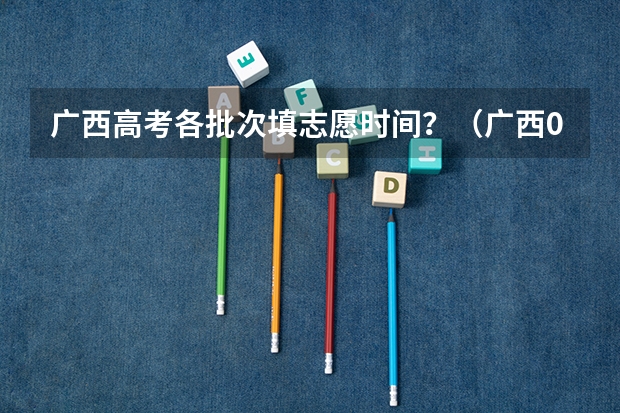 广西高考各批次填志愿时间?(广西09高考网上志愿填报时间)