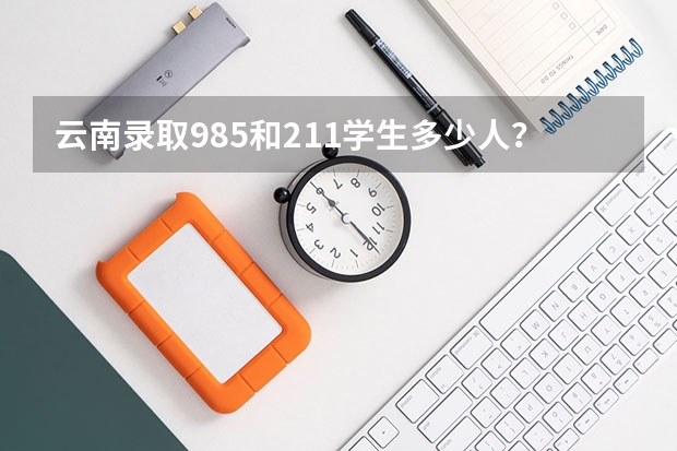 云南录取985和211学生多少人？