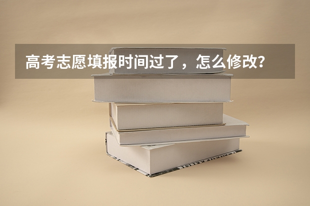 高考志愿填报时间过了，怎么修改？
