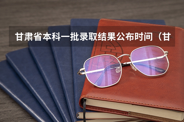 甘肃省本科一批录取结果公布时间（甘肃省本科一批录取结果公布时间）