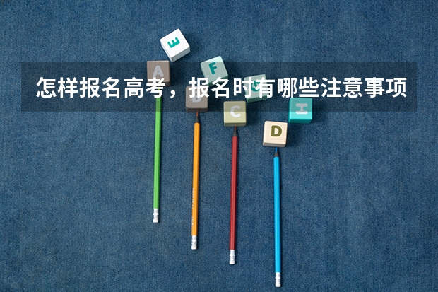 怎样报名高考，报名时有哪些注意事项？