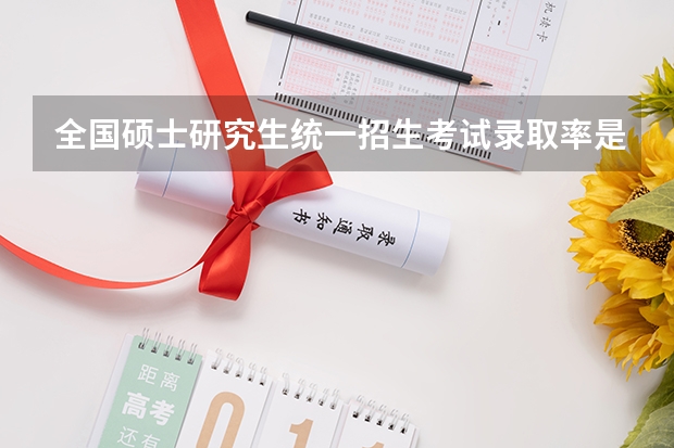 全国硕士研究生统一招生考试录取率是多少?