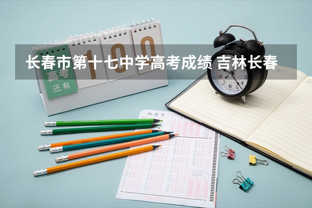 长春市第十七中学高考成绩 吉林长春高考分数线