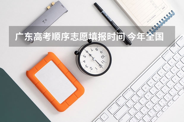 广东高考顺序志愿填报时间 今年全国各省的高考志愿填报时间是几号？