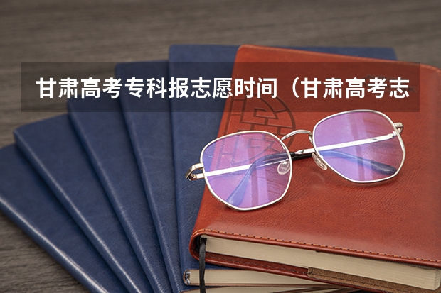 甘肃高考专科报志愿时间（甘肃高考志愿填报截止时间）