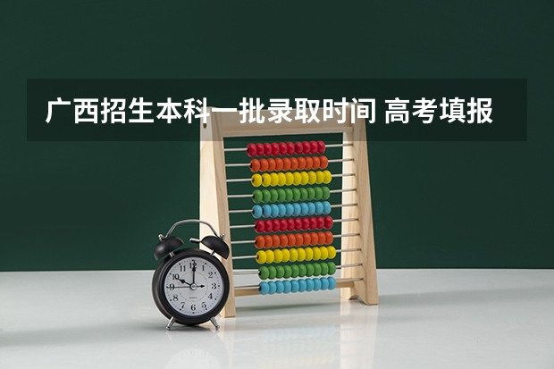 广西招生本科一批录取时间 高考填报志愿的时间