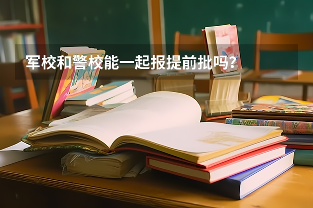 军校和警校能一起报提前批吗？