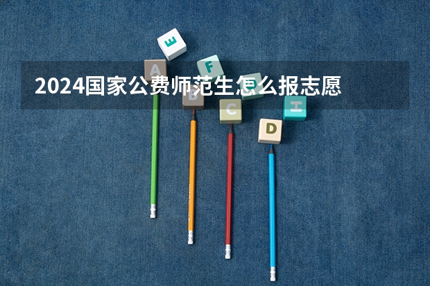 2024国家公费师范生怎么报志愿 可以填哪些学校