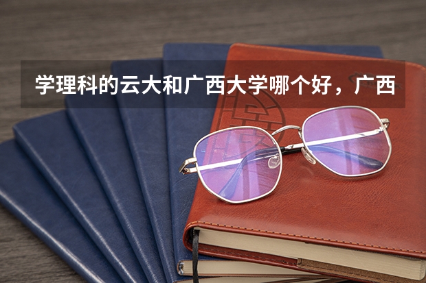 学理科的云大和广西大学哪个好,广西这个地方怎么样?录取云南考生分数大概多少?