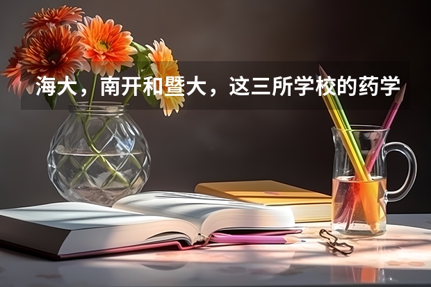 海大,南开和暨大,这三所学校的药学怎么样,考研难吗,三本考上的希望大不大