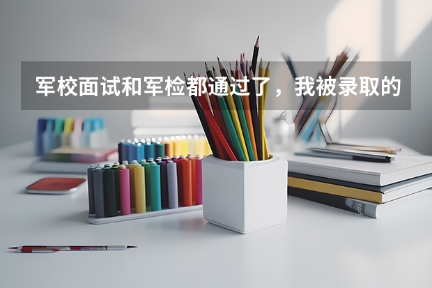 军校面试和军检都通过了,我被录取的可能性大吗?有多少?