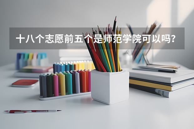 十八个志愿前五个是师范学院可以吗？