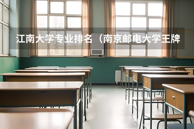 江南大学专业排名（南京邮电大学王牌专业排名）