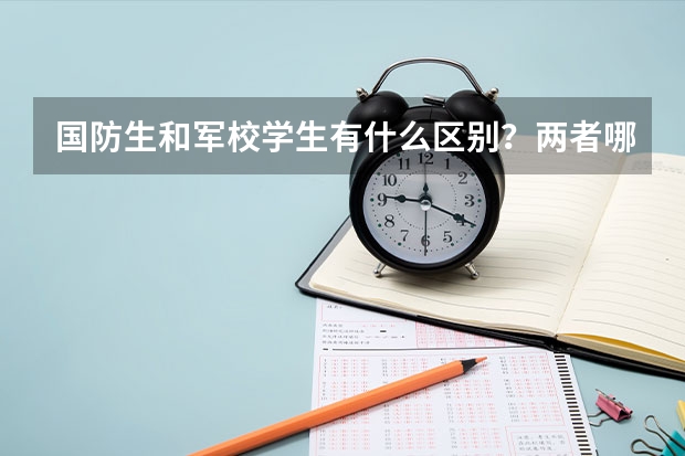 国防生和军校学生有什么区别?两者哪个高考分数线低?分数有什么标准?