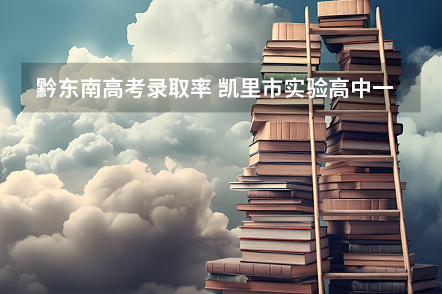 黔东南高考录取率 凯里市实验高中一本录取率