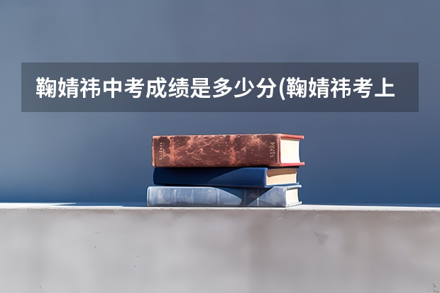 鞠婧祎中考成绩是多少分(鞠婧祎考上高中了吗?)