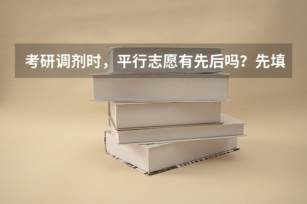 考研调剂时，平行志愿有先后吗？先填的是第一志愿还是后填的是第一？