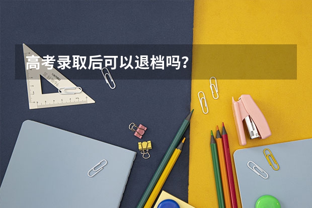 高考录取后可以退档吗？
