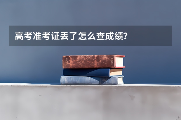 高考准考证丢了怎么查成绩？