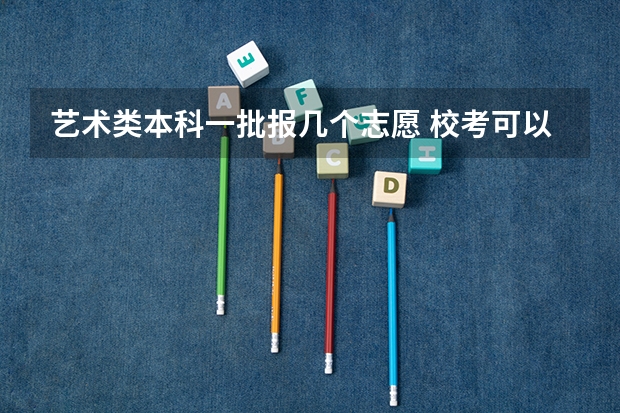 艺术类本科一批报几个志愿 校考可以报几个学校