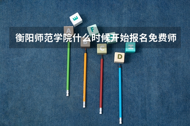 衡阳师范学院什么时候开始报名免费师范生?