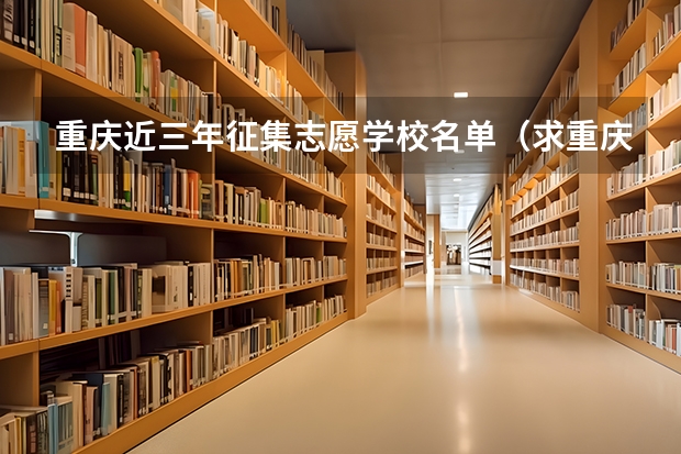 重庆近三年征集志愿学校名单(求重庆今年高考录取及第二次征集志愿录取方式的详细流程)