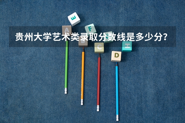 贵州大学艺术类录取分数线是多少分？