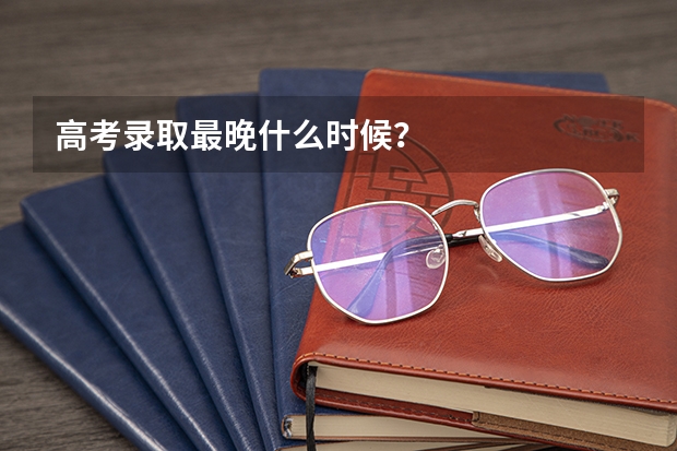 高考录取最晚什么时候?
