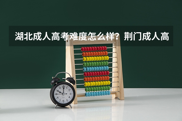 湖北成人高考难度怎么样？荆门成人高考怎么报名？成人高考报名有什么条件？