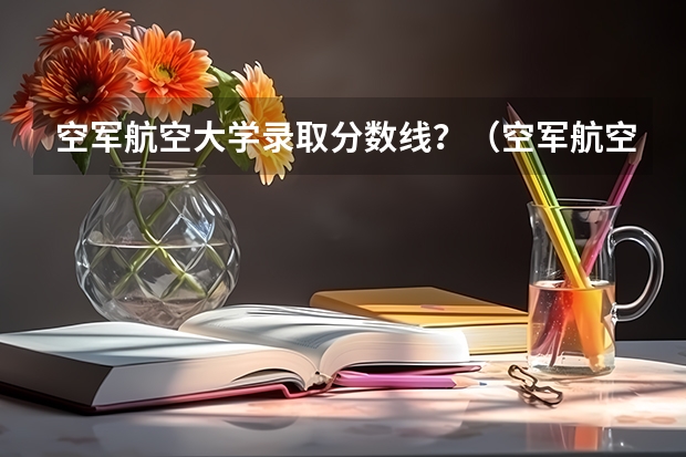 空军航空大学录取分数线？（空军航空大学录取分数线）