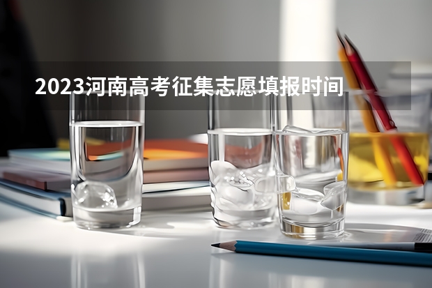 2023河南高考征集志愿填报时间 河南省征集志愿填报流程