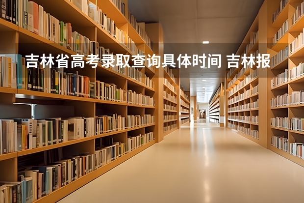 吉林省高考录取查询具体时间 吉林报考截止时间