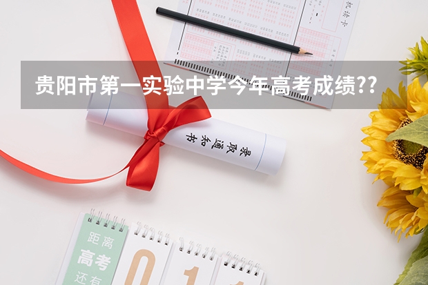 贵阳市第一实验中学今年高考成绩???（贵阳市第八中学高考成绩）